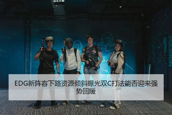 EDG新阵容下路资源倾斜曝光双C打法能否迎来强势回暖