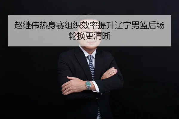 赵继伟热身赛组织效率提升辽宁男篮后场轮换更清晰