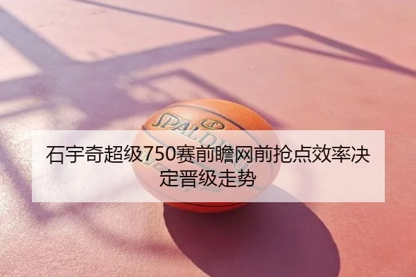 石宇奇超级750赛前瞻网前抢点效率决定晋级走势