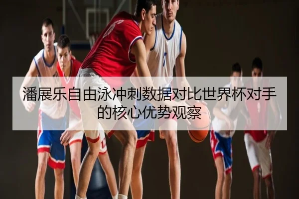 潘展乐自由泳冲刺数据对比世界杯对手的核心优势观察